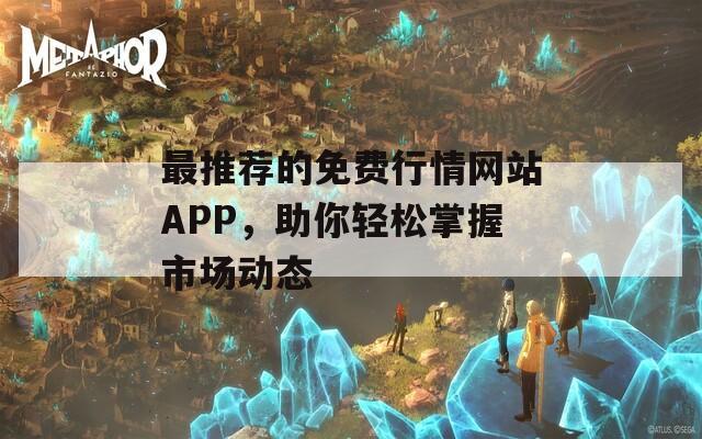 最推荐的免费行情网站APP，助你轻松掌握市场动态