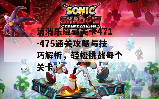 消消乐隐藏关卡471-475通关攻略与技巧解析，轻松挑战每个关卡