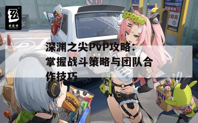 深渊之尖PvP攻略：掌握战斗策略与团队合作技巧