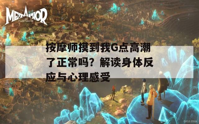 按摩师摸到我G点高潮了正常吗？解读身体反应与心理感受