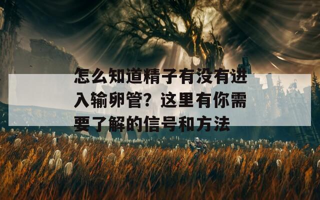 怎么知道精子有没有进入输卵管？这里有你需要了解的信号和方法