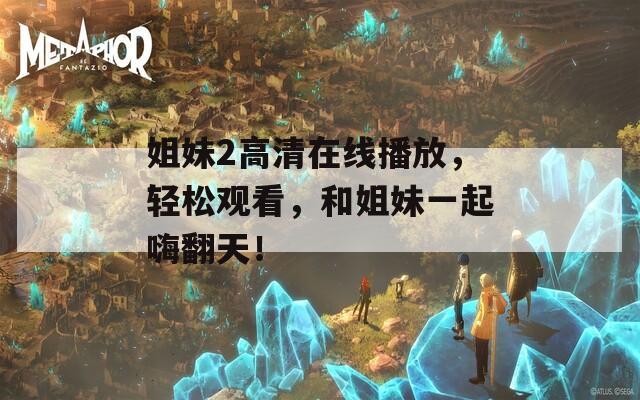 姐妹2高清在线播放，轻松观看，和姐妹一起嗨翻天！