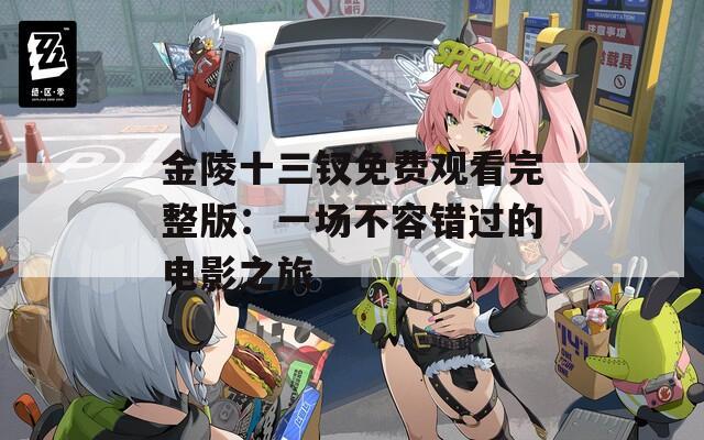 金陵十三钗免费观看完整版：一场不容错过的电影之旅