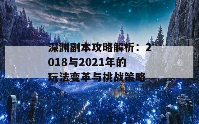深渊副本攻略解析：2018与2021年的玩法变革与挑战策略