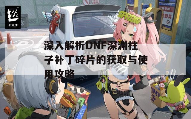 深入解析DNF深渊柱子补丁碎片的获取与使用攻略