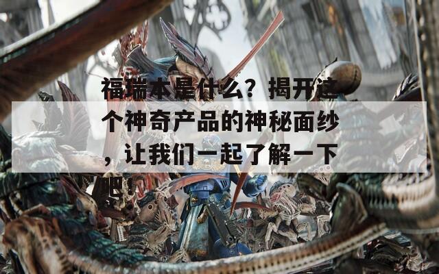 福瑞本是什么？揭开这个神奇产品的神秘面纱，让我们一起了解一下吧！