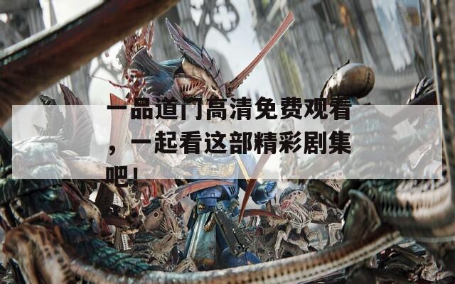 一品道门高清免费观看，一起看这部精彩剧集吧！