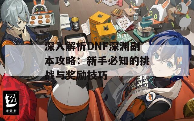 深入解析DNF深渊副本攻略：新手必知的挑战与奖励技巧