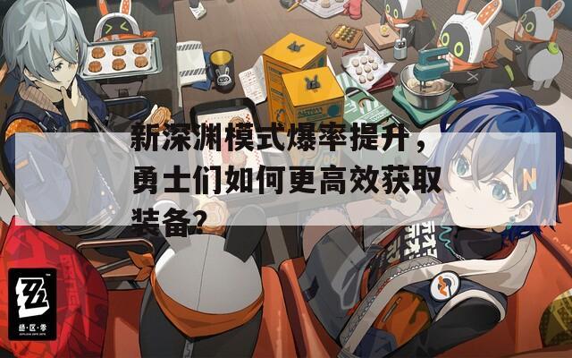 新深渊模式爆率提升，勇士们如何更高效获取装备？