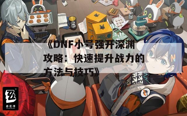 《DNF小号强开深渊攻略：快速提升战力的方法与技巧》