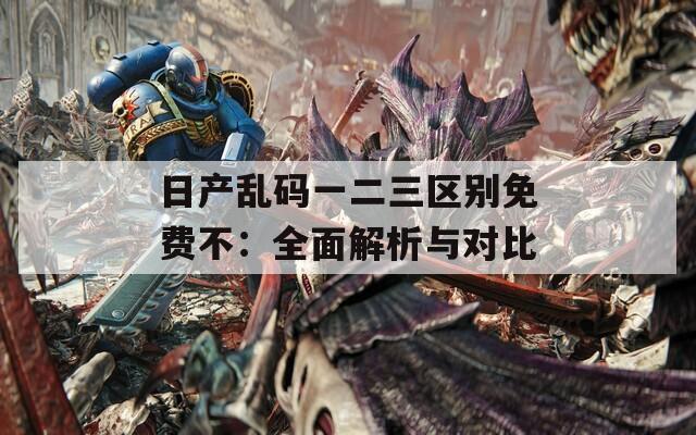 日产乱码一二三区别免费不：全面解析与对比