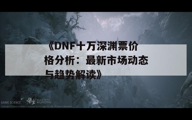 《DNF十万深渊票价格分析：最新市场动态与趋势解读》