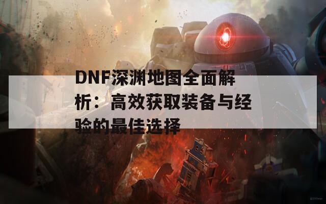 DNF深渊地图全面解析：高效获取装备与经验的最佳选择