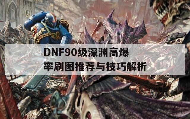 DNF90级深渊高爆率刷图推荐与技巧解析