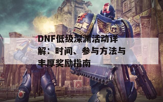 DNF低级深渊活动详解：时间、参与方法与丰厚奖励指南