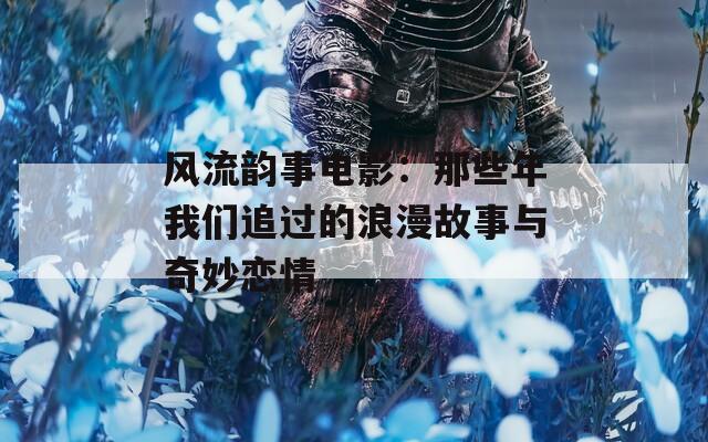 风流韵事电影：那些年我们追过的浪漫故事与奇妙恋情