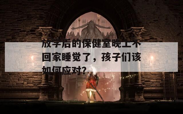 放学后的保健室晚上不回家睡觉了，孩子们该如何应对？