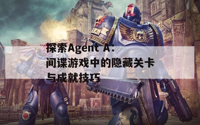 探索Agent A：间谍游戏中的隐藏关卡与成就技巧