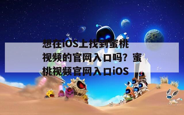 想在iOS上找到蜜桃视频的官网入口吗？蜜桃视频官网入口iOS