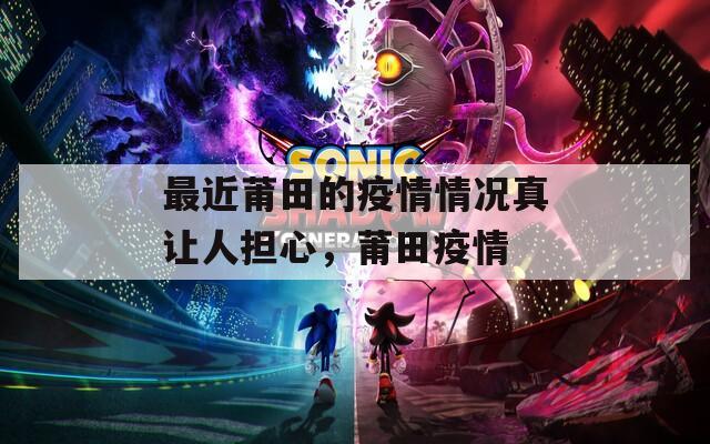 最近莆田的疫情情况真让人担心，莆田疫情