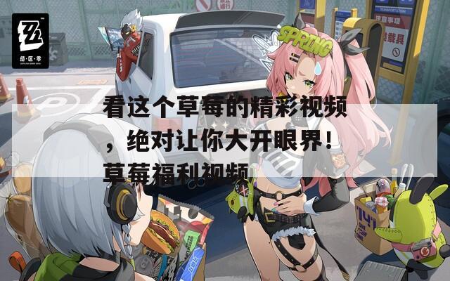 看这个草莓的精彩视频，绝对让你大开眼界！草莓福利视频