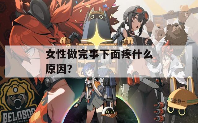 女性做完事下面疼什么原因？