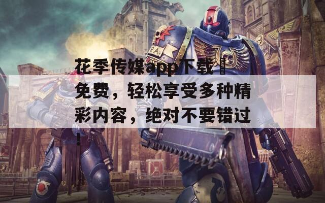花季传媒app下载汅免费，轻松享受多种精彩内容，绝对不要错过！