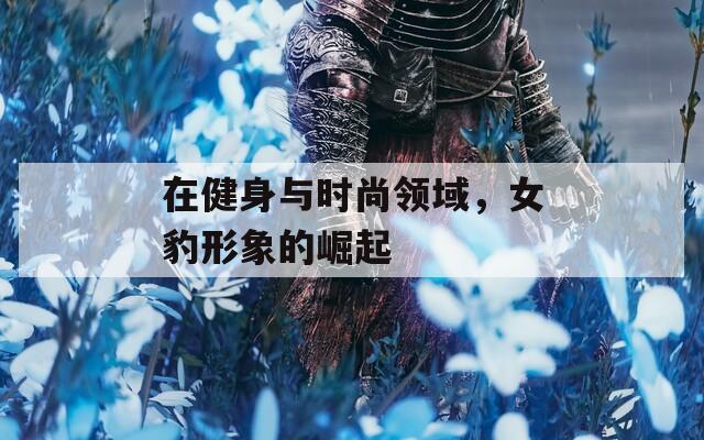 在健身与时尚领域，女豹形象的崛起