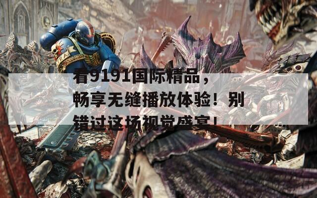 看9191国际精品，畅享无缝播放体验！别错过这场视觉盛宴！