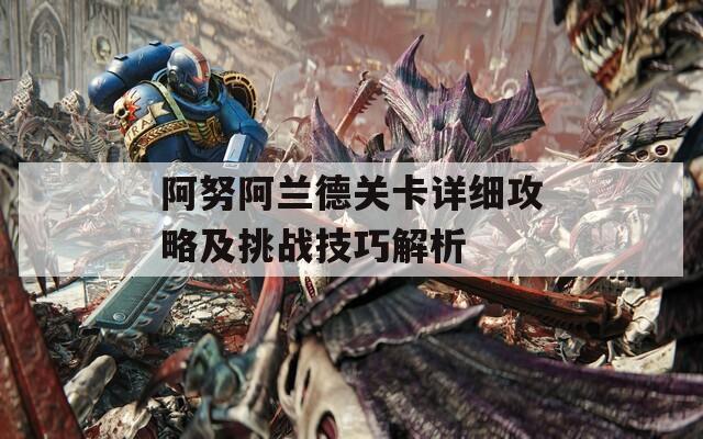 阿努阿兰德关卡详细攻略及挑战技巧解析