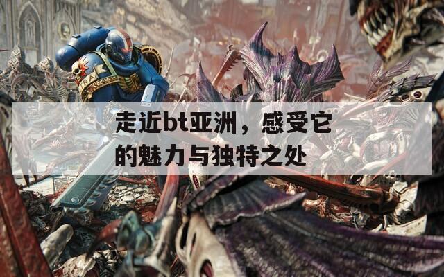 走近bt亚洲，感受它的魅力与独特之处