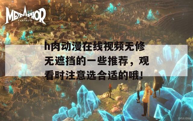 h肉动漫在线视频无修无遮挡的一些推荐，观看时注意选合适的哦！