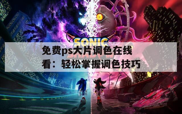 免费ps大片调色在线看：轻松掌握调色技巧