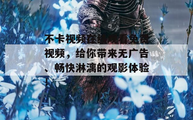 不卡视频在线观看免费视频，给你带来无广告、畅快淋漓的观影体验！