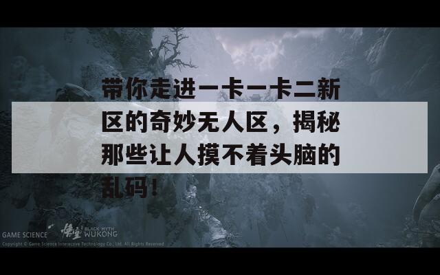 带你走进一卡一卡二新区的奇妙无人区，揭秘那些让人摸不着头脑的乱码！