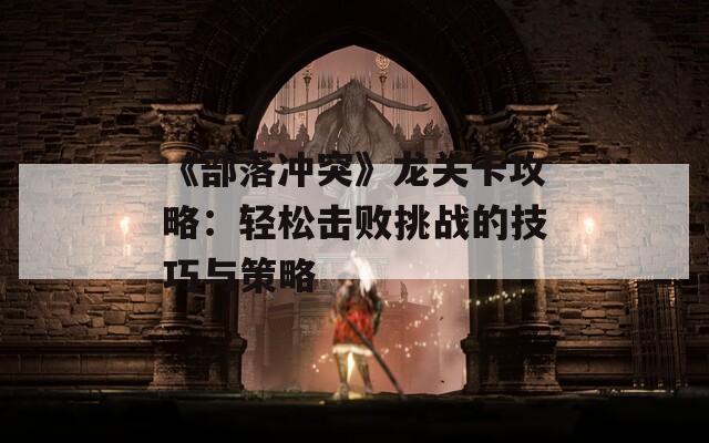 《部落冲突》龙关卡攻略：轻松击败挑战的技巧与策略