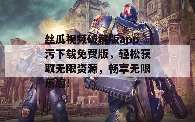 丝瓜视频破解版app污下载免费版，轻松获取无限资源，畅享无限乐趣！