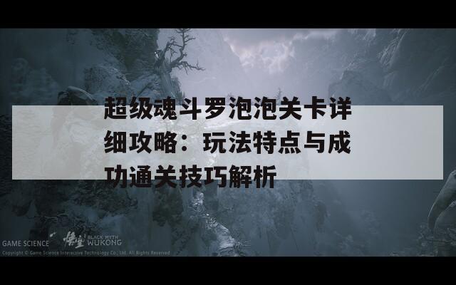 超级魂斗罗泡泡关卡详细攻略：玩法特点与成功通关技巧解析