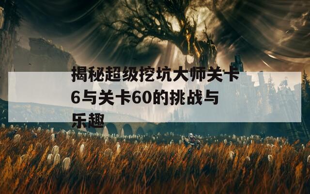 揭秘超级挖坑大师关卡6与关卡60的挑战与乐趣