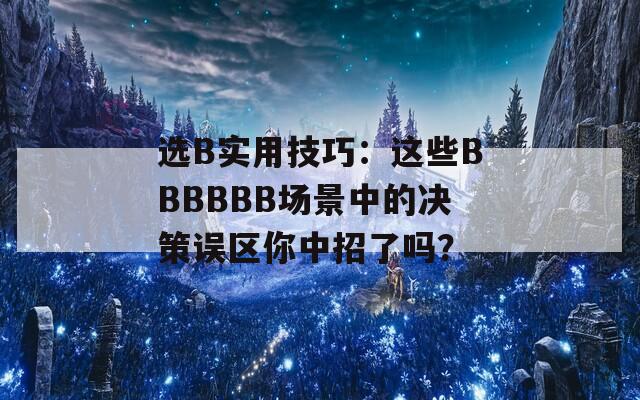 选B实用技巧：这些BBBBBB场景中的决策误区你中招了吗？