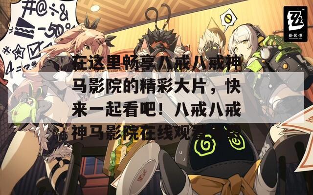 在这里畅享八戒八戒神马影院的精彩大片，快来一起看吧！八戒八戒神马影院在线观看免费