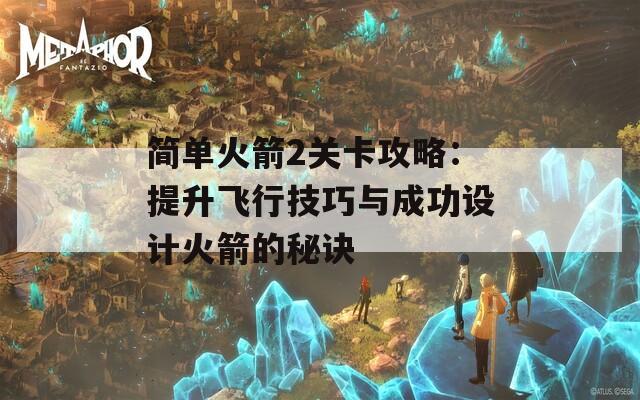 简单火箭2关卡攻略：提升飞行技巧与成功设计火箭的秘诀