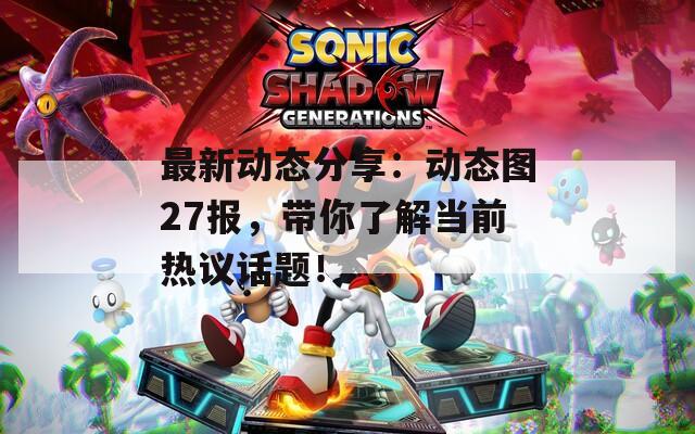最新动态分享：动态图27报，带你了解当前热议话题！