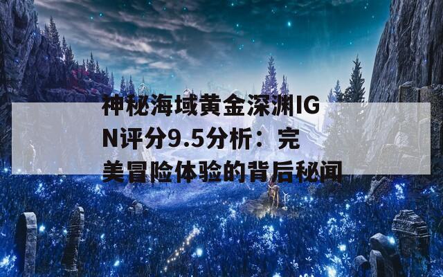 神秘海域黄金深渊IGN评分9.5分析：完美冒险体验的背后秘闻