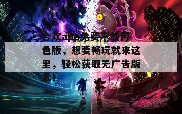 合欢app免费下载污色版，想要畅玩就来这里，轻松获取无广告版本！