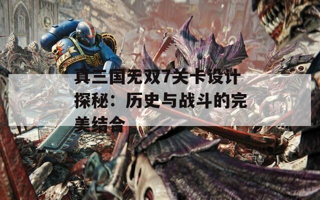 真三国无双7关卡设计探秘：历史与战斗的完美结合