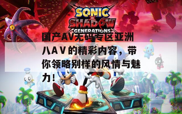 国产AV无码专区亚洲八AⅤ的精彩内容，带你领略别样的风情与魅力！
