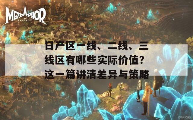 日产区一线、二线、三线区有哪些实际价值？这一篇讲清差异与策略