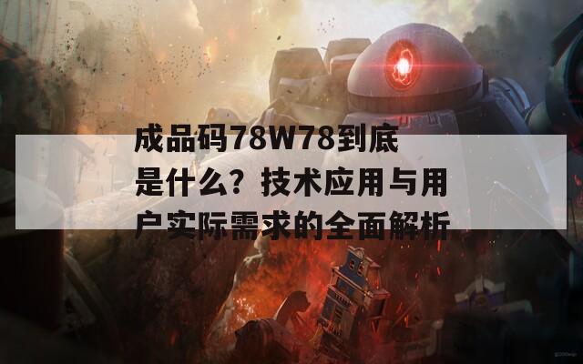 成品码78W78到底是什么？技术应用与用户实际需求的全面解析