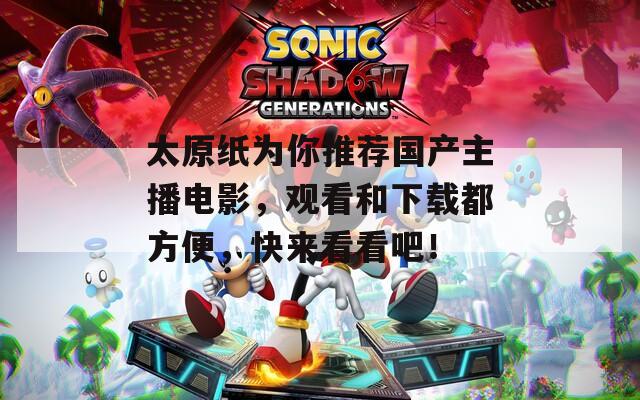 太原纸为你推荐国产主播电影，观看和下载都方便，快来看看吧！